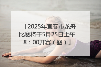 2025年宜春市龙舟比赛将于5月25日上午8：00开赛（图）